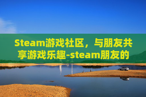 Steam游戏社区，与朋友共享游戏乐趣-steam朋友的游戏