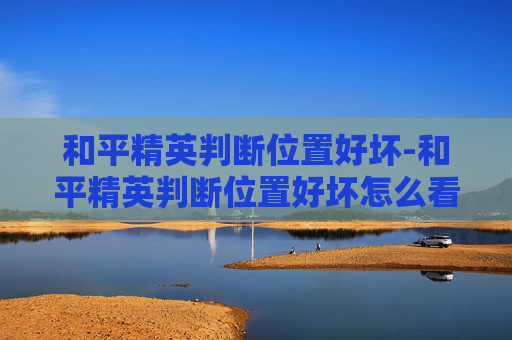 和平精英判断位置好坏-和平精英判断位置好坏怎么看