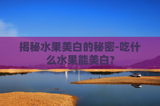 揭秘水果美白的秘密-吃什么水果能美白?
