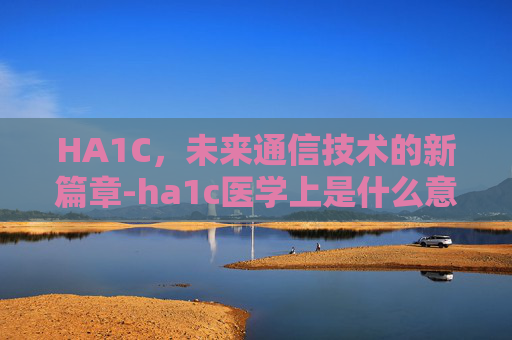 HA1C，未来通信技术的新篇章-ha1c医学上是什么意思