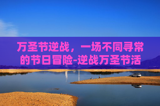 万圣节逆战，一场不同寻常的节日冒险-逆战万圣节活动