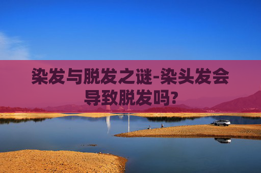 染发与脱发之谜-染头发会导致脱发吗?
