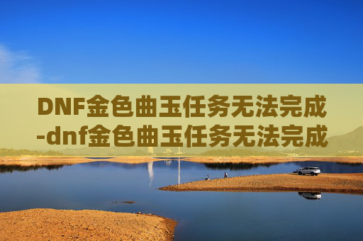 DNF金色曲玉任务无法完成-dnf金色曲玉任务无法完成了
