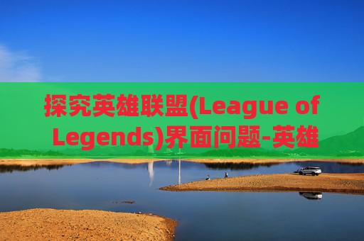 探究英雄联盟(League of Legends)界面问题-英雄联盟游戏界面有问题