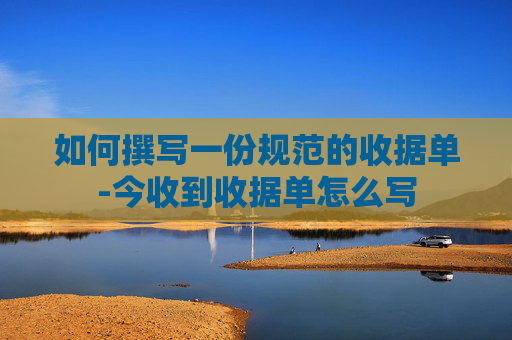 如何撰写一份规范的收据单-今收到收据单怎么写