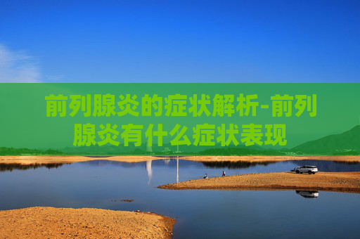 前列腺炎的症状解析-前列腺炎有什么症状表现
