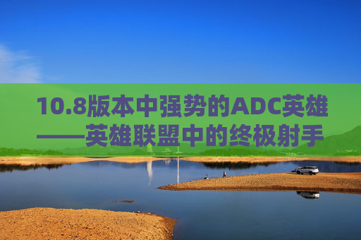 10.8版本中强势的ADC英雄——英雄联盟中的终极射手-lol最新版本强势adc