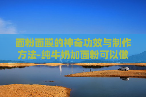 面粉面膜的神奇功效与制作方法-纯牛奶加面粉可以做面膜吗