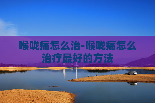 喉咙痛怎么治-喉咙痛怎么治疗最好的方法