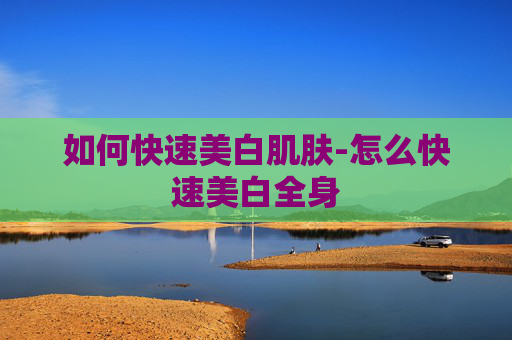 如何快速美白肌肤-怎么快速美白全身