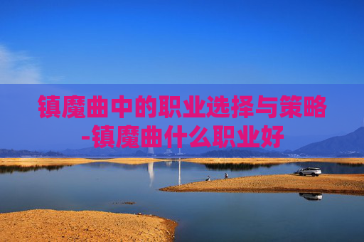 镇魔曲中的职业选择与策略-镇魔曲什么职业好