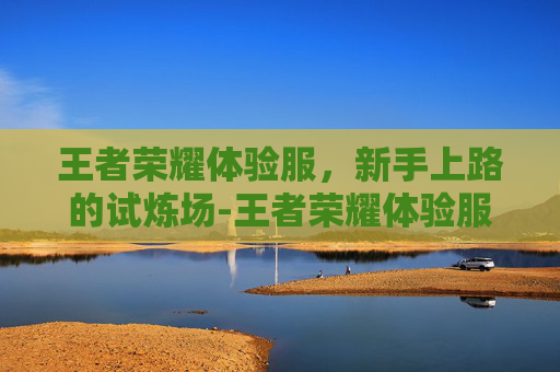 王者荣耀体验服，新手上路的试炼场-王者荣耀体验服购买