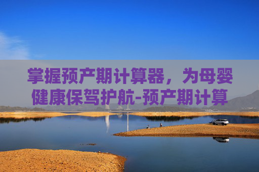 掌握预产期计算器，为母婴健康保驾护航-预产期计算器计算在线