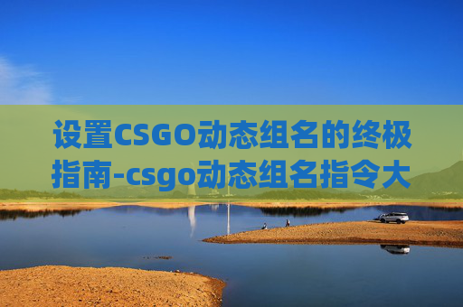 设置CSGO动态组名的终极指南-csgo动态组名指令大全