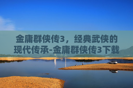 金庸群侠传3，经典武侠的现代传承-金庸群侠传3下载手机版