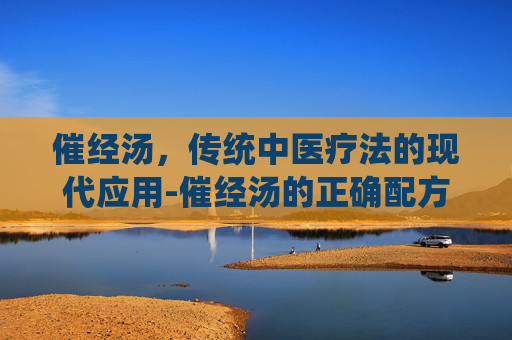 催经汤，传统中医疗法的现代应用-催经汤的正确配方