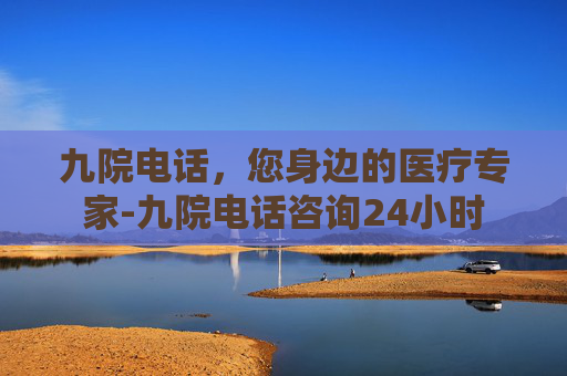 九院电话，您身边的医疗专家-九院电话咨询24小时