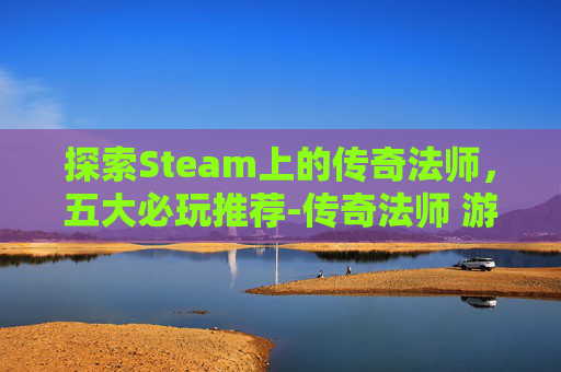 探索Steam上的传奇法师，五大必玩推荐-传奇法师 游戏