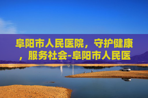 阜阳市人民医院，守护健康，服务社会-阜阳市人民医院宁彬