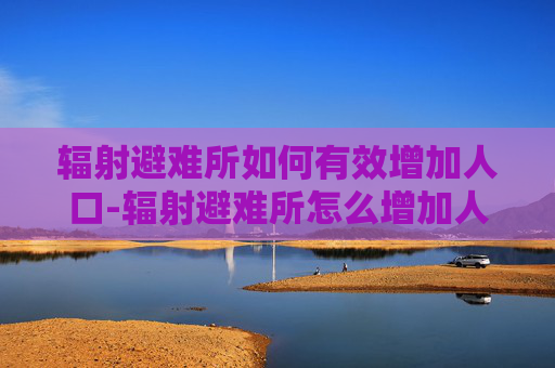 辐射避难所如何有效增加人口-辐射避难所怎么增加人口?