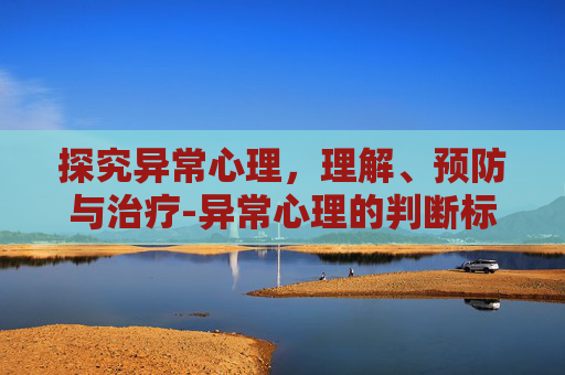 探究异常心理，理解、预防与治疗-异常心理的判断标准