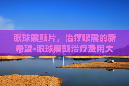 眼球震颤片，治疗眼震的新希望-眼球震颤治疗费用大概多少钱?