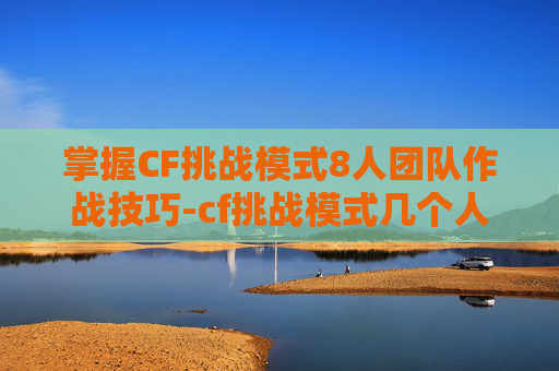 掌握CF挑战模式8人团队作战技巧-cf挑战模式几个人才能开