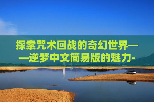 探索咒术回战的奇幻世界——逆梦中文简易版的魅力-咒回战术同人