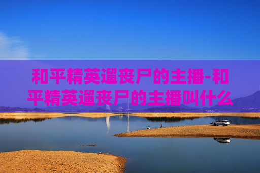 和平精英遛丧尸的主播-和平精英遛丧尸的主播叫什么