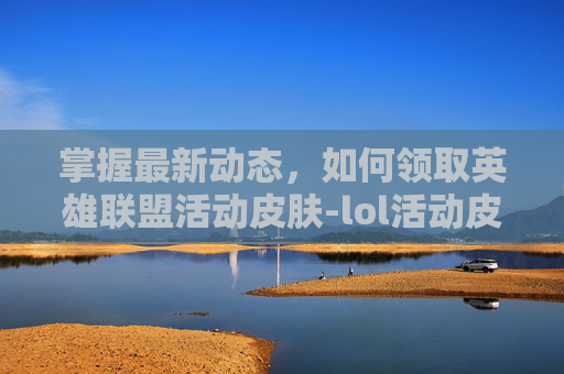 掌握最新动态，如何领取英雄联盟活动皮肤-lol活动皮肤领取网址是什么