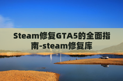 Steam修复GTA5的全面指南-steam修复库