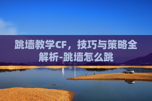 跳墙教学CF，技巧与策略全解析-跳墙怎么跳