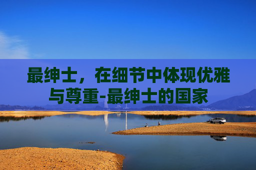 最绅士，在细节中体现优雅与尊重-最绅士的国家