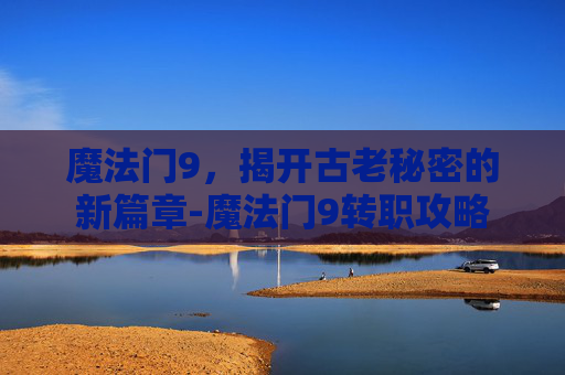 魔法门9，揭开古老秘密的新篇章-魔法门9转职攻略