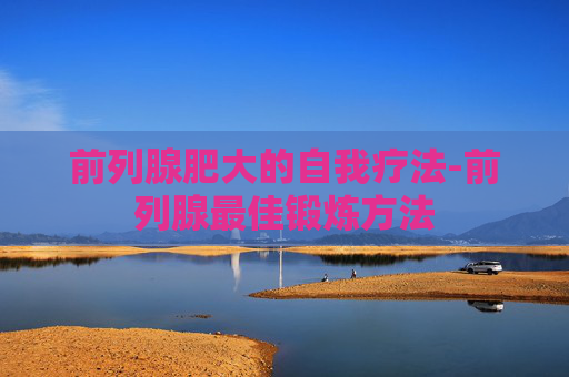 前列腺肥大的自我疗法-前列腺最佳锻炼方法