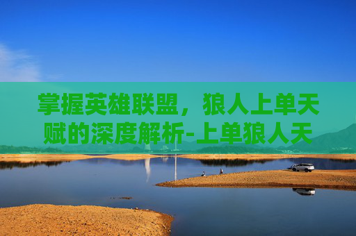 掌握英雄联盟，狼人上单天赋的深度解析-上单狼人天赋2020