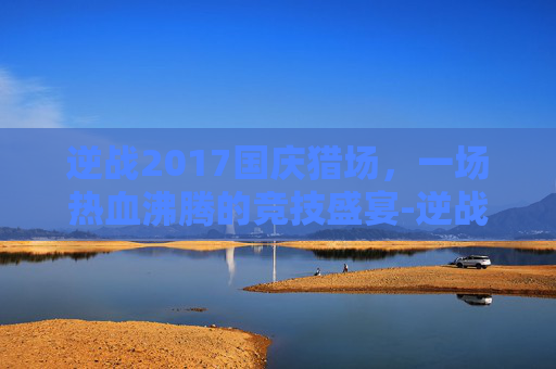 逆战2017国庆猎场，一场热血沸腾的竞技盛宴-逆战2021国庆活动