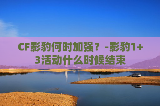 CF影豹何时加强？-影豹1+3活动什么时候结束