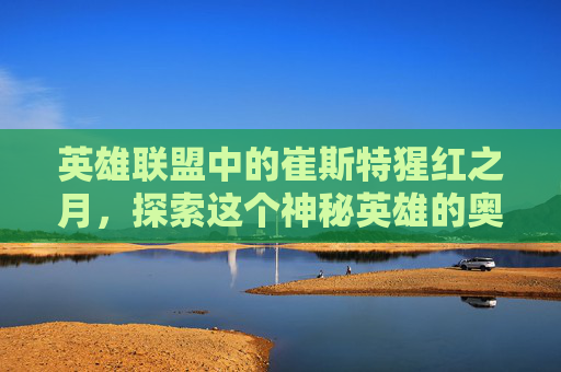 英雄联盟中的崔斯特猩红之月，探索这个神秘英雄的奥秘-lol猩红之月2021