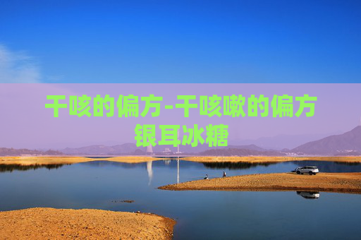 干咳的偏方-干咳嗽的偏方银耳冰糖