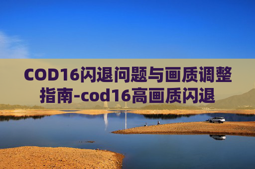 COD16闪退问题与画质调整指南-cod16高画质闪退
