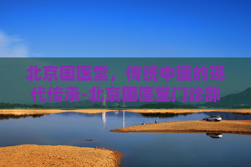 北京国医堂，传统中医的现代传承-北京国医堂门诊部专家简介