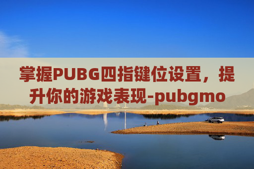 掌握PUBG四指键位设置，提升你的游戏表现-pubgmobile四指键位