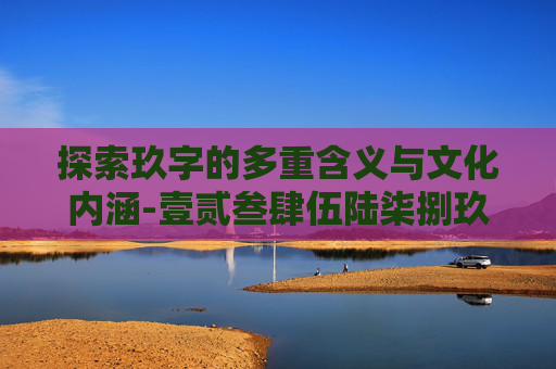 探索玖字的多重含义与文化内涵-壹贰叁肆伍陆柒捌玖是什么意思