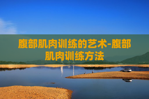 腹部肌肉训练的艺术-腹部肌肉训练方法