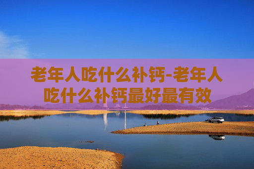老年人吃什么补钙-老年人吃什么补钙最好最有效