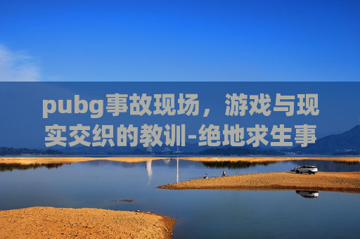 pubg事故现场，游戏与现实交织的教训-绝地求生事件
