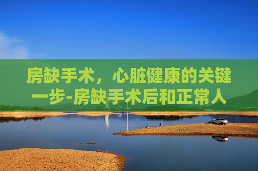 房缺手术，心脏健康的关键一步-房缺手术后和正常人一样吗