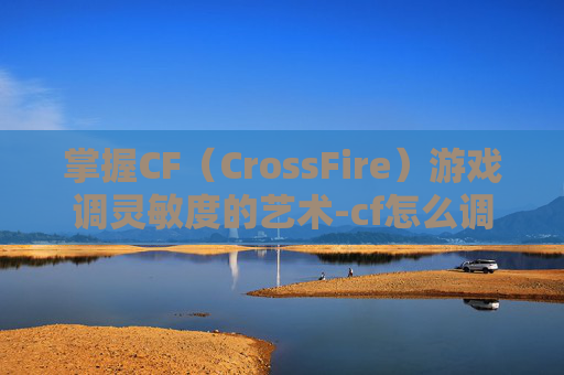 掌握CF（CrossFire）游戏调灵敏度的艺术-cf怎么调灵敏度最稳定