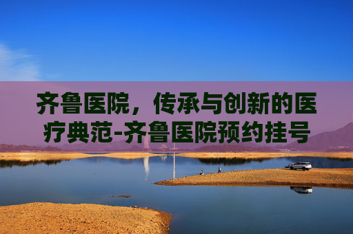 齐鲁医院，传承与创新的医疗典范-齐鲁医院预约挂号官网